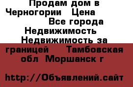 Продам дом в Черногории › Цена ­ 12 800 000 - Все города Недвижимость » Недвижимость за границей   . Тамбовская обл.,Моршанск г.